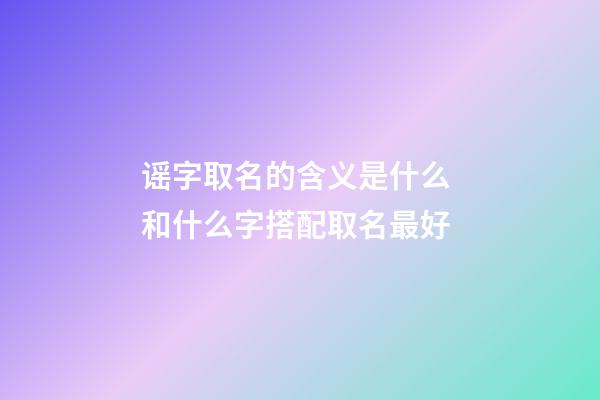 谣字取名的含义是什么 和什么字搭配取名最好